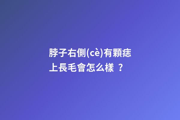 脖子右側(cè)有顆痣上長毛會怎么樣？